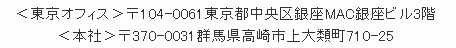 ＜東京オフィス＞〒104-0061東京都中央区銀座　＜本社＞〒370-0031群馬県高崎市上大類町